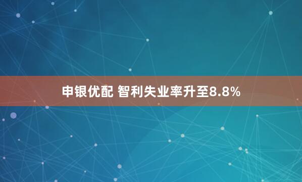 申银优配 智利失业率升至8.8%