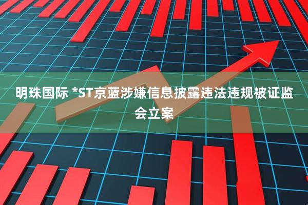 明珠国际 *ST京蓝涉嫌信息披露违法违规被证监会立案