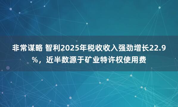 非常谋略 智利2025年税收收入强劲增长22.9%，近半数源于矿业特许权使用费
