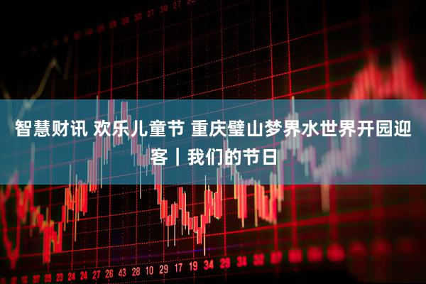 智慧财讯 欢乐儿童节 重庆璧山梦界水世界开园迎客｜我们的节日