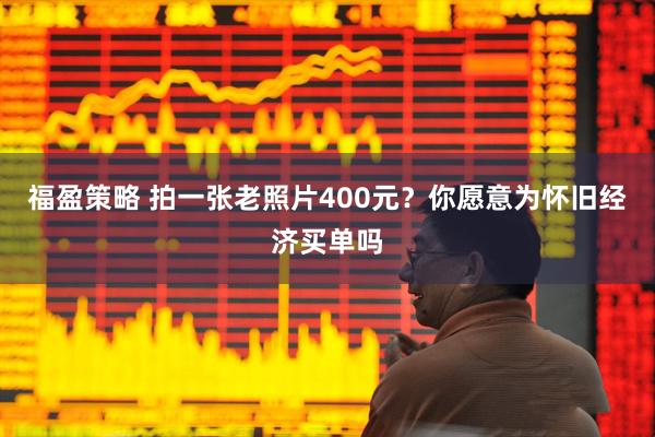 福盈策略 拍一张老照片400元？你愿意为怀旧经济买单吗