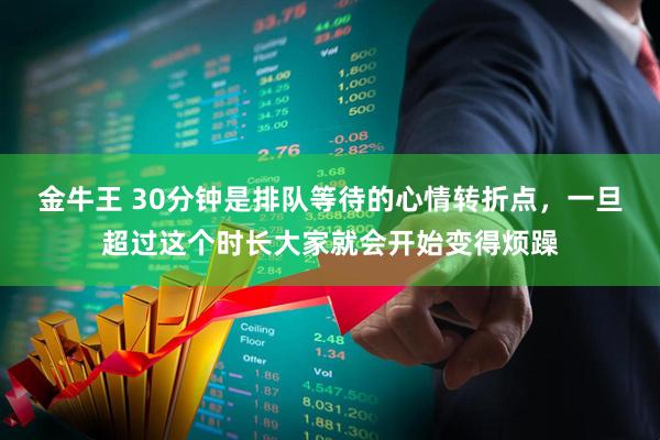金牛王 30分钟是排队等待的心情转折点，一旦超过这个时长大家就会开始变得烦躁
