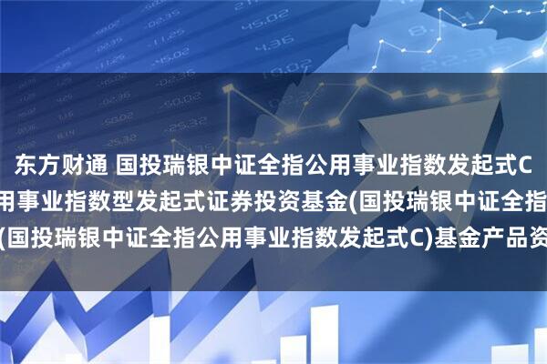 东方财通 国投瑞银中证全指公用事业指数发起式C: 国投瑞银中证全指公用事业指数型发起式证券投资基金(国投瑞银中证全指公用事业指数发起式C)基金产品资料概要
