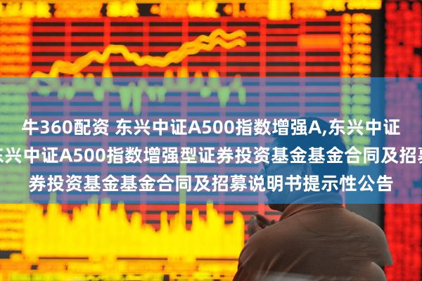 牛360配资 东兴中证A500指数增强A,东兴中证A500指数增强C: 东兴中证A500指数增强型证券投资基金基金合同及招募说明书提示性公告