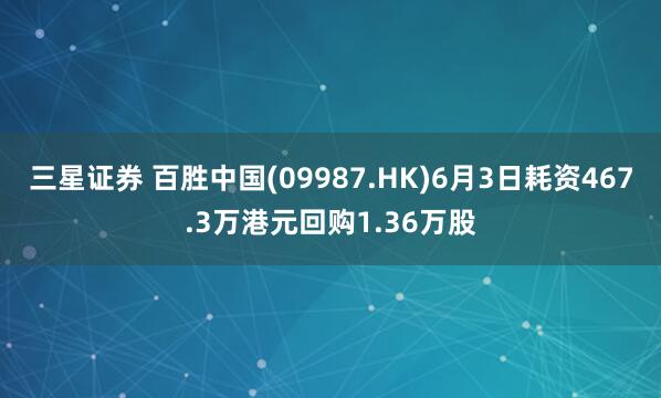 三星证券 百胜中国(09987.HK)6月3日耗资467.3万港元回购1.36万股