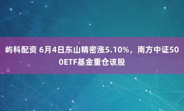屿科配资 6月4日东山精密涨5.10%，南方中证500ETF基金重仓该股