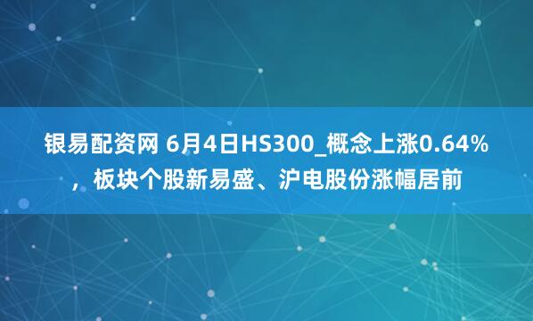 银易配资网 6月4日HS300_概念上涨0.64%，板块个股新易盛、沪电股份涨幅居前