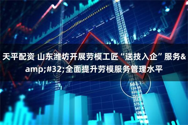 天平配资 山东潍坊开展劳模工匠“送技入企”服务&#32;全面提升劳模服务管理水平