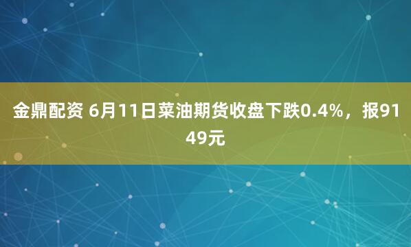 金鼎配资 6月11日菜油期货收盘下跌0.4%，报9149元