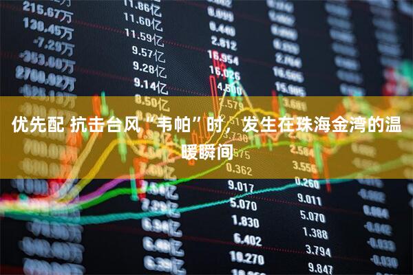 优先配 抗击台风“韦帕”时，发生在珠海金湾的温暖瞬间