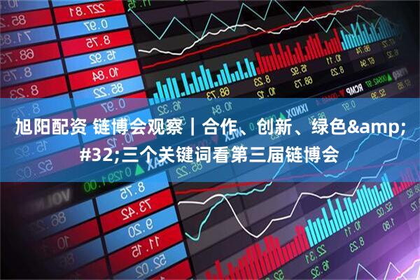 旭阳配资 链博会观察｜合作、创新、绿色&#32;三个关键词看第三届链博会