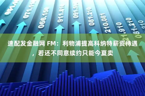 速配发金融网 FM：利物浦提高科纳特薪资待遇，若还不同意续约只能今夏卖