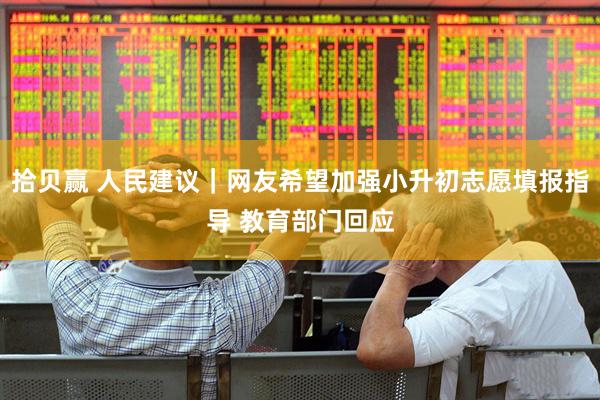 拾贝赢 人民建议｜网友希望加强小升初志愿填报指导 教育部门回应