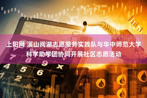 上阳网 溪山阅湖志愿服务实践队与华中师范大学科学助学团协同开展社区志愿活动