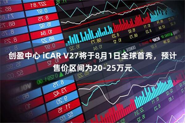 创盈中心 iCAR V27将于8月1日全球首秀，预计售价区间为20-25万元