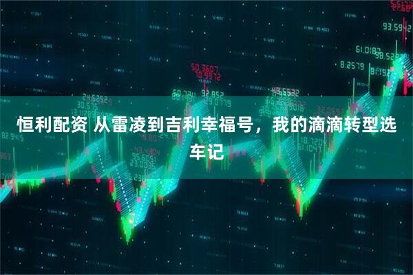 恒利配资 从雷凌到吉利幸福号，我的滴滴转型选车记