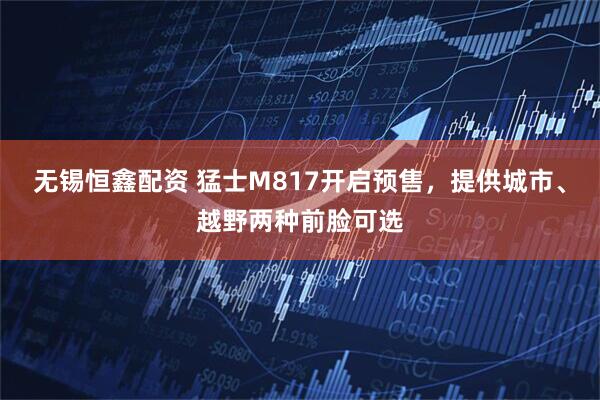 无锡恒鑫配资 猛士M817开启预售，提供城市、越野两种前脸可选