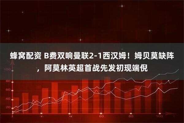 蜂窝配资 B费双响曼联2-1西汉姆！姆贝莫缺阵，阿莫林英超首战先发初现端倪