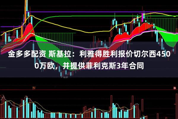 金多多配资 斯基拉：利雅得胜利报价切尔西4500万欧，并提供菲利克斯3年合同
