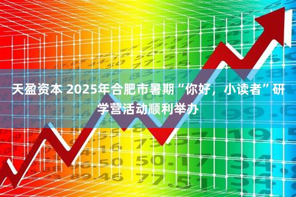 天盈资本 2025年合肥市暑期“你好，小读者”研学营活动顺利举办