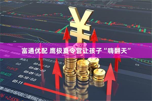 富通优配 鹰极夏令营让孩子“嗨翻天”