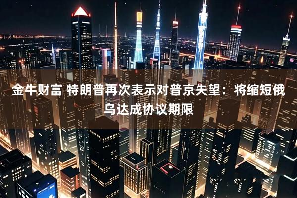 金牛财富 特朗普再次表示对普京失望：将缩短俄乌达成协议期限