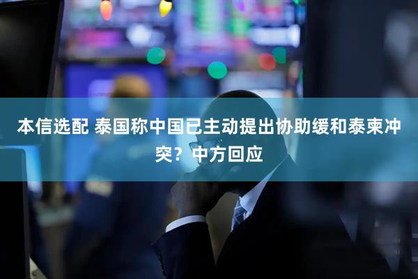 本信选配 泰国称中国已主动提出协助缓和泰柬冲突？中方回应