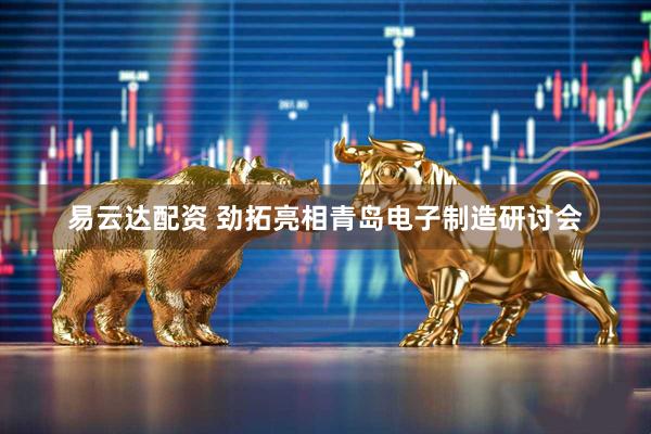 易云达配资 劲拓亮相青岛电子制造研讨会