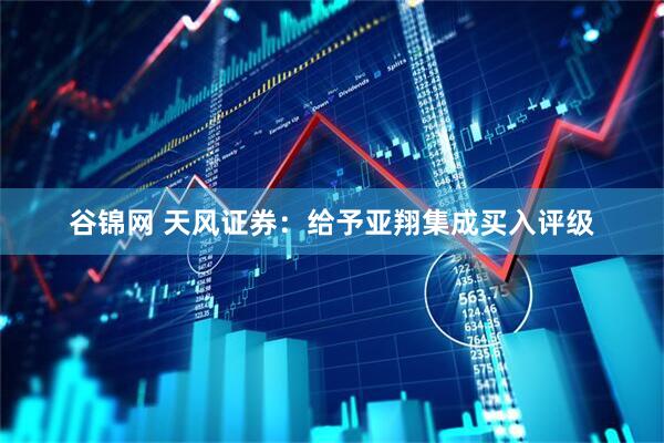 谷锦网 天风证券：给予亚翔集成买入评级