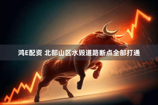 鸿E配资 北部山区水毁道路断点全部打通