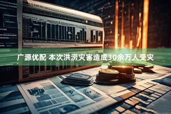 广源优配 本次洪涝灾害造成30余万人受灾