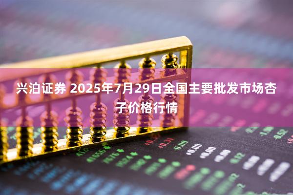 兴泊证券 2025年7月29日全国主要批发市场杏子价格行情