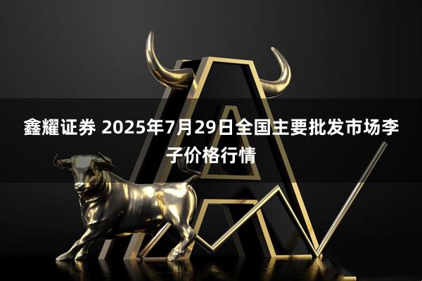 鑫耀证券 2025年7月29日全国主要批发市场李子价格行情