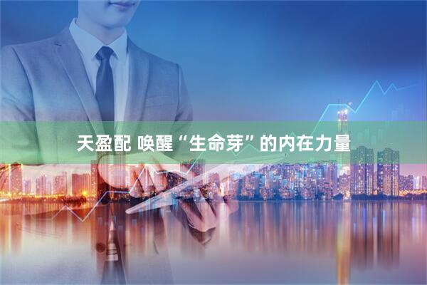 天盈配 唤醒“生命芽”的内在力量