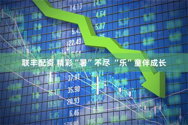 联丰配资 精彩“暑”不尽 “乐”童伴成长