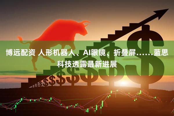 博远配资 人形机器人、AI眼镜、折叠屏……蓝思科技透露最新进展