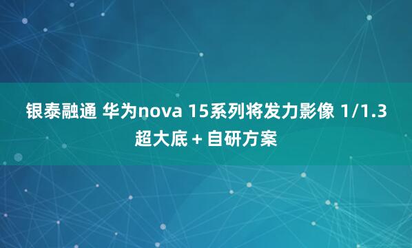 银泰融通 华为nova 15系列将发力影像 1/1.3超大底＋自研方案