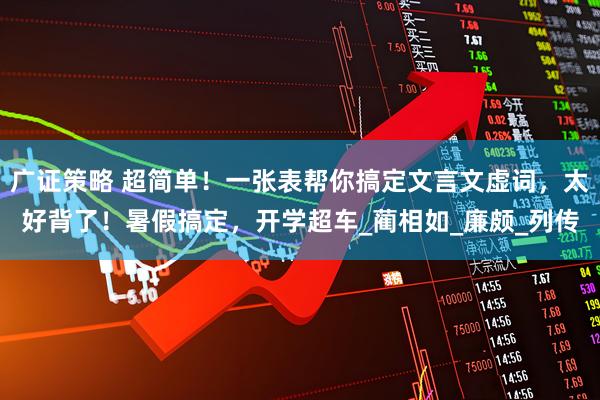 广证策略 超简单！一张表帮你搞定文言文虚词，太好背了！暑假搞定，开学超车_蔺相如_廉颇_列传