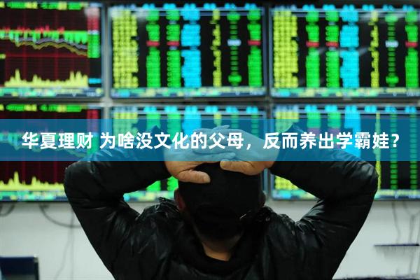 华夏理财 为啥没文化的父母，反而养出学霸娃？