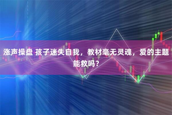 涨声操盘 孩子迷失自我，教材毫无灵魂，爱的主题能救吗？