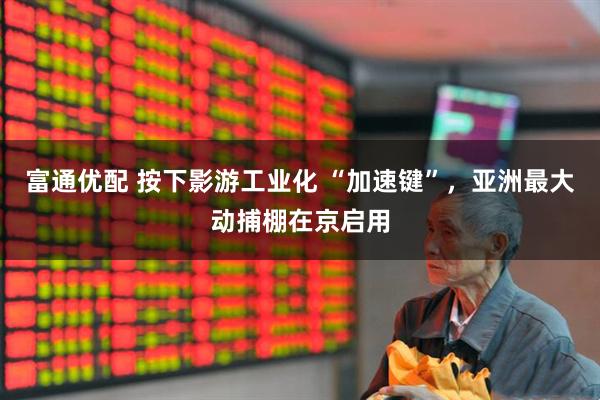 富通优配 按下影游工业化 “加速键”，亚洲最大动捕棚在京启用