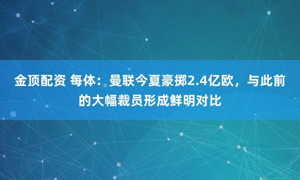 金顶配资 每体：曼联今夏豪掷2.4亿欧，与此前的大幅裁员形成鲜明对比