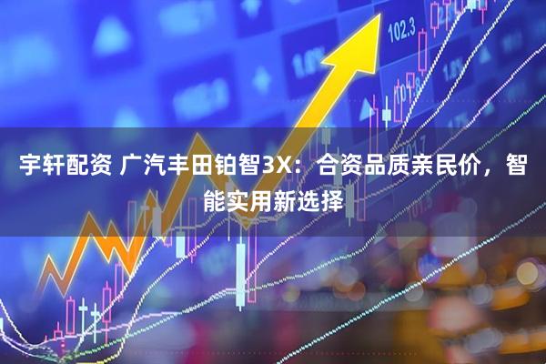 宇轩配资 广汽丰田铂智3X：合资品质亲民价，智能实用新选择