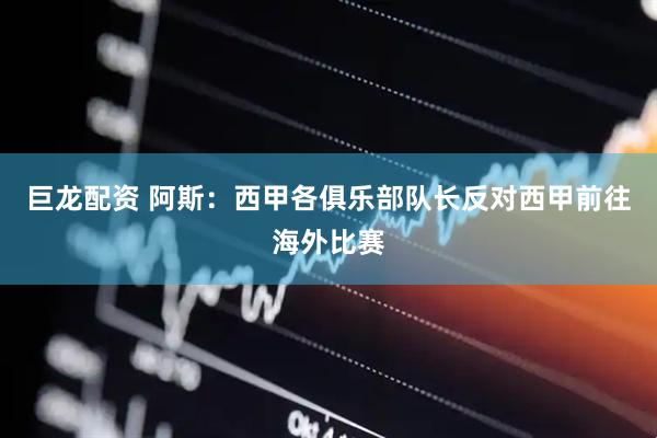 巨龙配资 阿斯：西甲各俱乐部队长反对西甲前往海外比赛