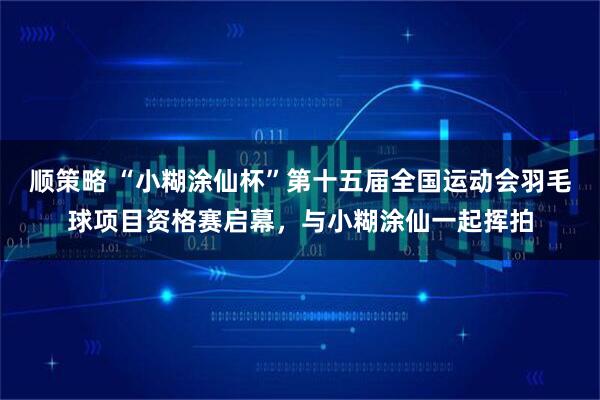 顺策略 “小糊涂仙杯”第十五届全国运动会羽毛球项目资格赛启幕，与小糊涂仙一起挥拍