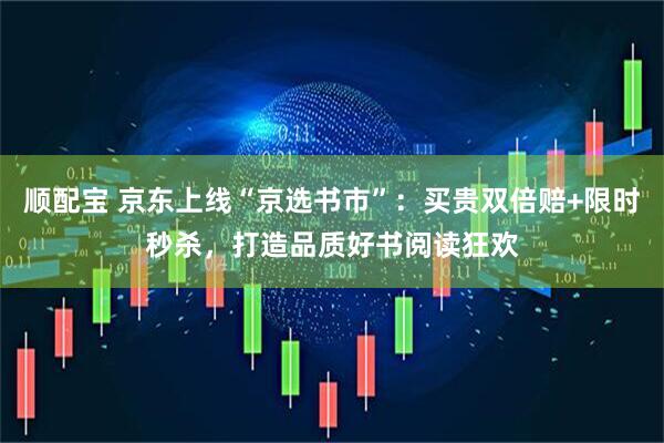 顺配宝 京东上线“京选书市”：买贵双倍赔+限时秒杀，打造品质好书阅读狂欢