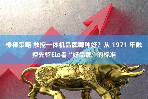 棒棒策略 触控一体机品牌哪种好？从 1971 年触控先驱Elo看“好品牌”的标准