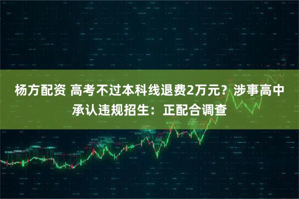 杨方配资 高考不过本科线退费2万元？涉事高中承认违规招生：正配合调查