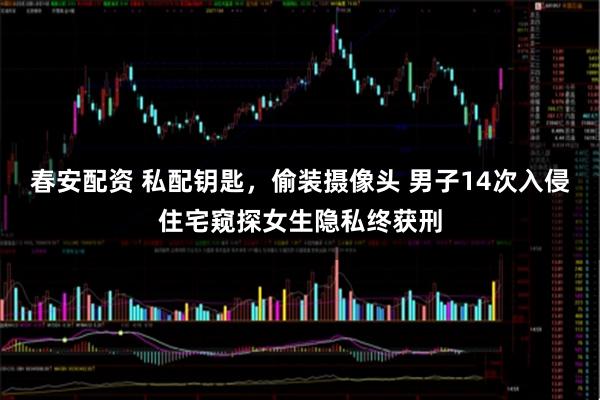 春安配资 私配钥匙，偷装摄像头 男子14次入侵住宅窥探女生隐私终获刑