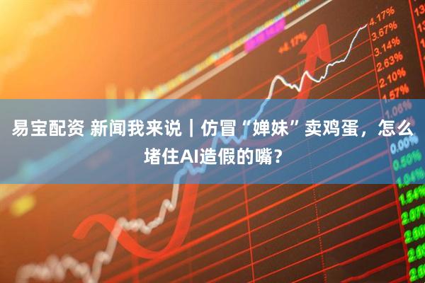 易宝配资 新闻我来说｜仿冒“婵妹”卖鸡蛋，怎么堵住AI造假的嘴？